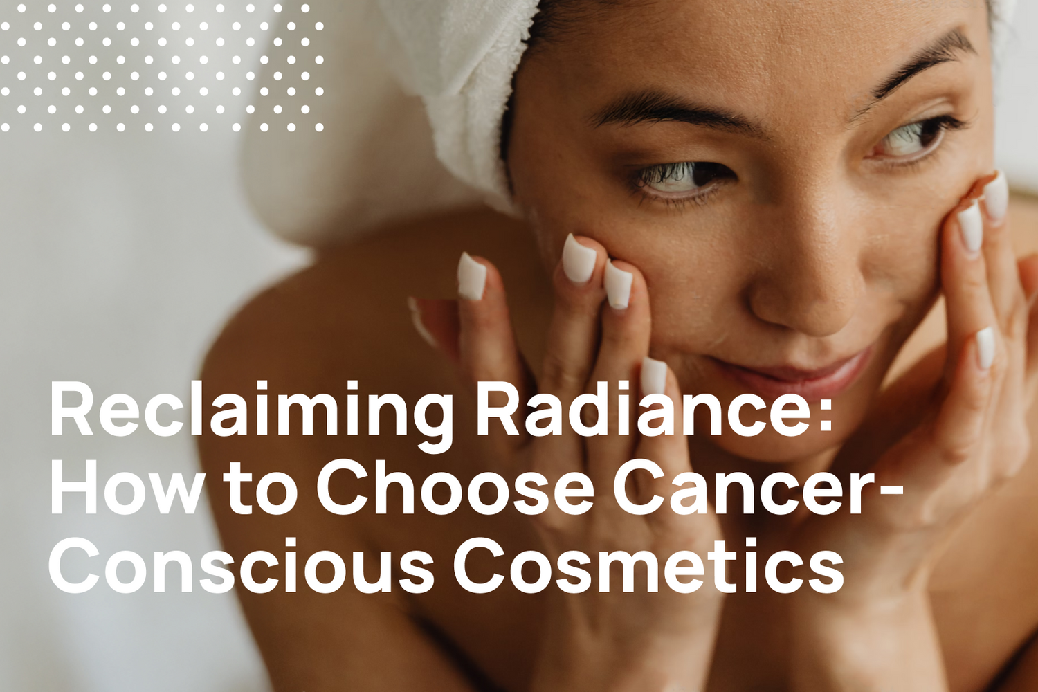Reclaiming Radiance | How to Choose Cancer-Conscious Cosmetics